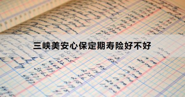 三峽美安心保定期壽險好不好？兩個方面告訴你答案