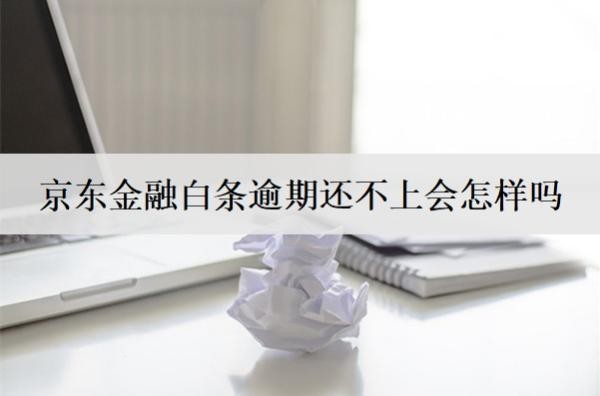 京東金融白條逾期還不上會怎樣嗎？京東金融白條逾期后果解析