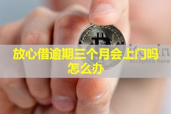 放心借逾期三個(gè)月會(huì)上門嗎怎么辦？具體解析