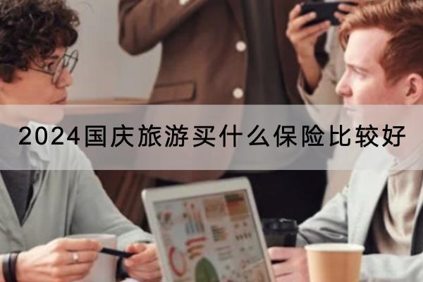 2024國(guó)慶旅游買什么保險(xiǎn)比較好？選擇保險(xiǎn)產(chǎn)品要注意什么？