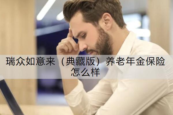 瑞眾如意來（典藏版）養(yǎng)老年金保險(xiǎn)怎么樣？有什么優(yōu)勢(shì)？