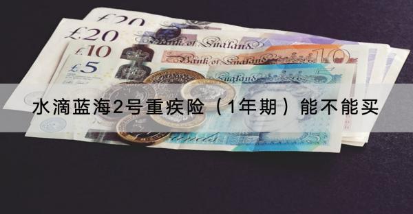 水滴藍(lán)海2號(hào)重疾險(xiǎn)（1年期）能不能買(mǎi)？保費(fèi)多少？