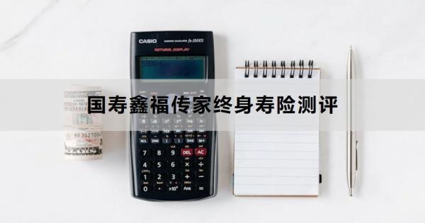 國(guó)壽鑫福傳家終身壽險(xiǎn)測(cè)評(píng)，基本信息+產(chǎn)品優(yōu)勢(shì)