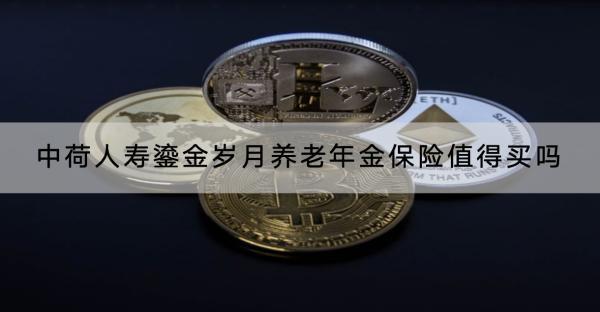 中荷人壽鎏金歲月養(yǎng)老年金保險值得買嗎？可以領(lǐng)取多少錢？