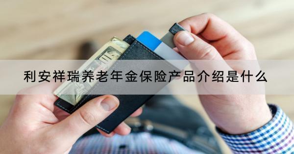 利安祥瑞養(yǎng)老年金保險產(chǎn)品介紹