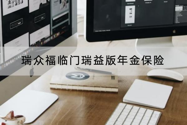 瑞眾福臨門瑞益版年金保險怎么樣？有什么保障？