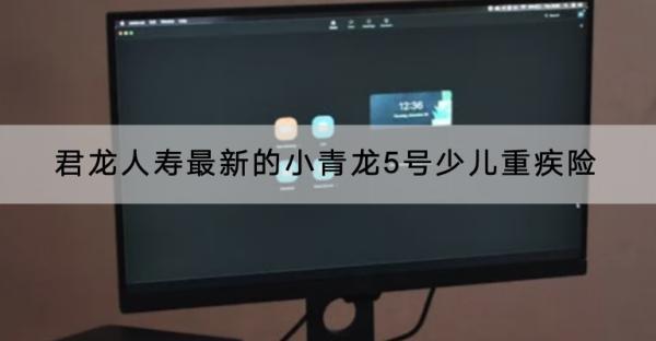 君龍人壽最新的小青龍5號(hào)少兒重疾險(xiǎn)投保要求有哪些？有什么優(yōu)點(diǎn)？