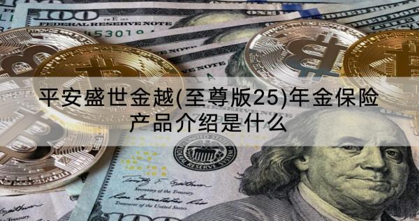 平安盛世金越(至尊版25)年金保險(xiǎn)產(chǎn)品介紹是什么？收益怎樣？