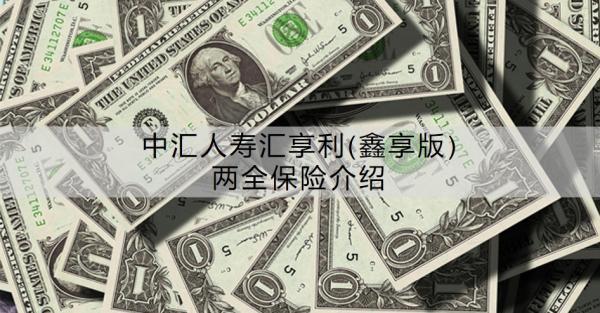 中匯人壽匯享利(鑫享版)兩全保險(xiǎn)介紹，優(yōu)勢(shì)有哪些？