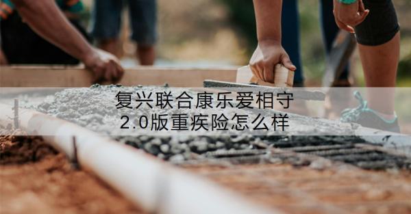 復(fù)興聯(lián)合康樂愛相守2.0版重疾險(xiǎn)怎么樣？?jī)?yōu)勢(shì)有哪些？