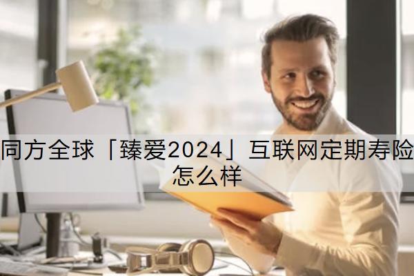 同方全球「臻愛2024」互聯(lián)網(wǎng)定期壽險怎么樣？一年多少錢？