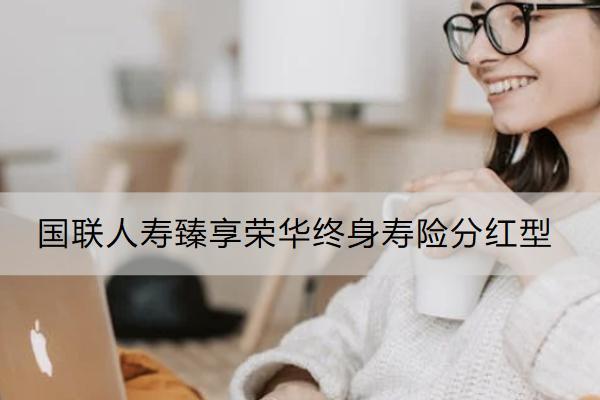 國聯(lián)人壽臻享榮華終身壽險分紅型保什么？有什么亮點？