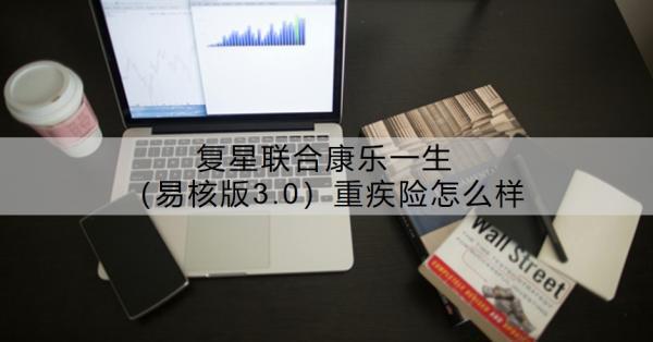 復(fù)星聯(lián)合康樂一生（易核版3.0）重疾險(xiǎn)怎么樣？適合誰(shuí)買呢？