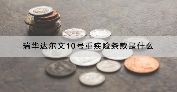 瑞華達(dá)爾文10號(hào)重疾險(xiǎn)條款是什么？有什么優(yōu)點(diǎn)？