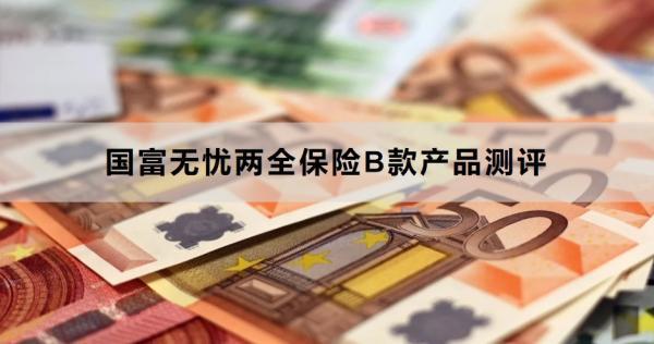 國富無憂兩全保險B款產(chǎn)品測評，基本信息+產(chǎn)品保障+產(chǎn)品優(yōu)勢