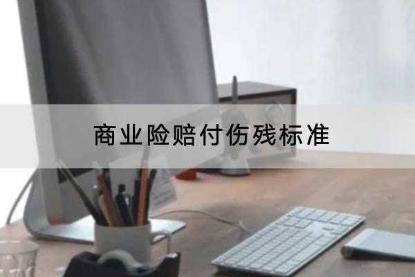 商業(yè)險賠付傷殘標(biāo)準(zhǔn)是什么？賠付流程是怎樣的？
