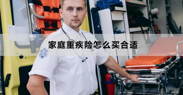 家庭重疾險(xiǎn)怎么買合適？從這六點(diǎn)來(lái)看！
