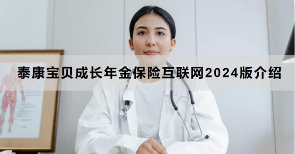 泰康寶貝成長(zhǎng)年金保險(xiǎn)互聯(lián)網(wǎng)2024版介紹，附產(chǎn)品基本信息+特點(diǎn)！