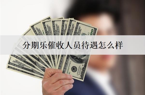 分期樂催收人員待遇怎么樣？會上門催收嗎？