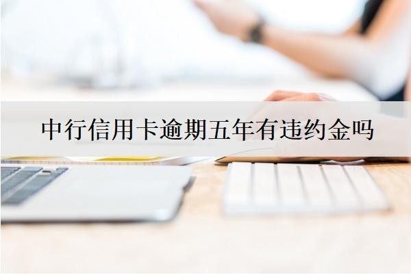 中行信用卡逾期五年有違約金嗎？銀行怎么處理的？