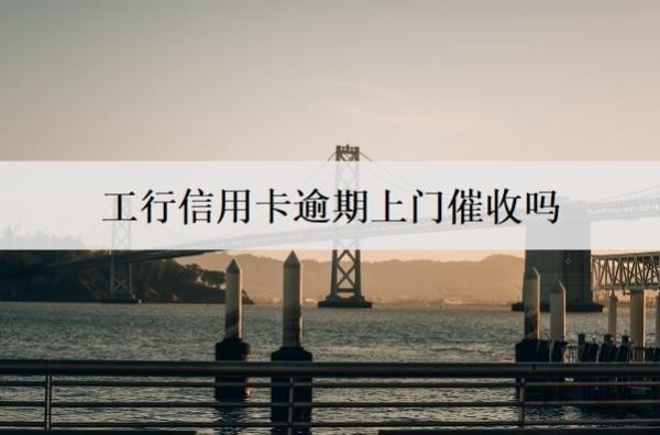 工行信用卡逾期上門催收嗎？可以協(xié)商只還本金嗎？