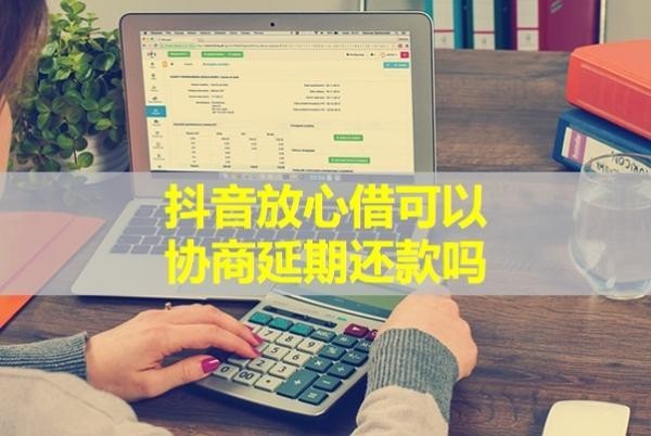 抖音放心借可以協(xié)商延期還款嗎？具體說明