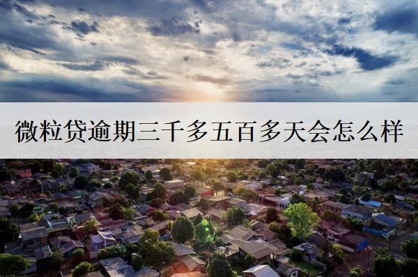 微粒貸逾期三千多五百多天會怎么樣？如何避免逾期情況出現(xiàn)？