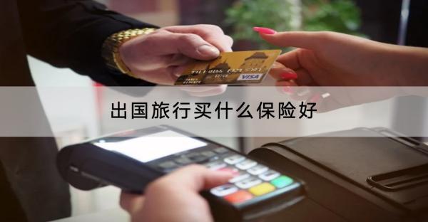 出國(guó)旅行買什么保險(xiǎn)好？有什么保險(xiǎn)產(chǎn)品推薦？