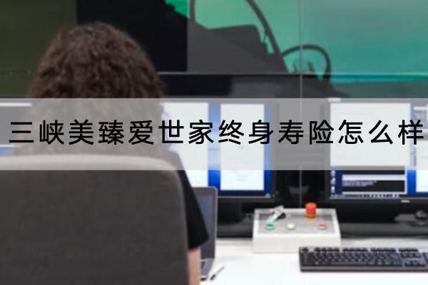 三峽美臻愛世家終身壽險(xiǎn)怎么樣？可以保障什么？