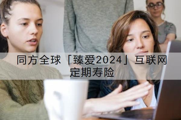 同方全球「臻愛2024」互聯(lián)網(wǎng)定期壽險有哪些投保限制？保費要多少錢？