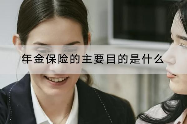 年金保險的主要目的是什么？有什么優(yōu)點？