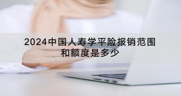 2024中國(guó)人壽學(xué)平險(xiǎn)報(bào)銷(xiāo)范圍和額度是多少？理賠流程是什么？