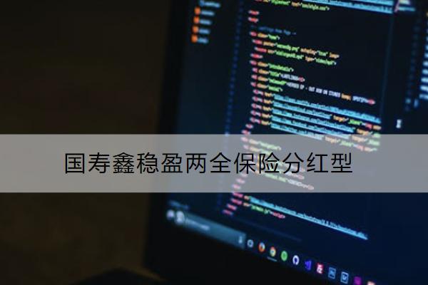 國(guó)壽鑫穩(wěn)盈兩全保險(xiǎn)分紅型好不好？值得買(mǎi)嗎？