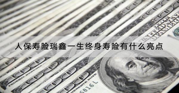 人保壽險瑞鑫一生終身壽險有什么亮點？收益怎樣？