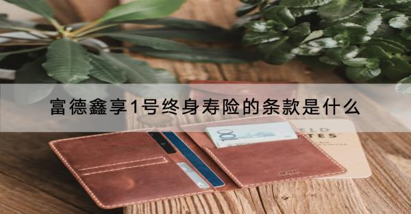 富德鑫享1號終身壽險的條款是什么？優(yōu)缺點是什么？