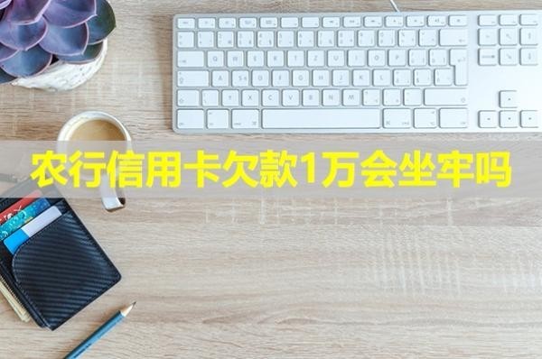 農(nóng)行信用卡欠款1萬會坐牢嗎？最新