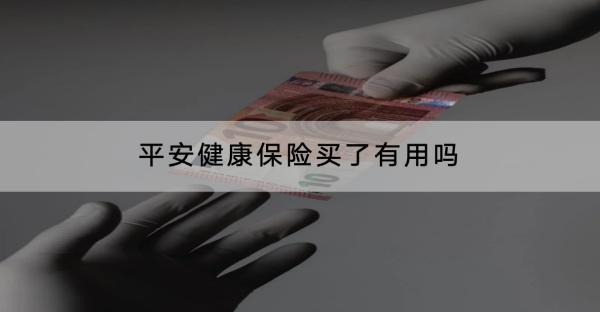 平安健康保險(xiǎn)買了有用嗎？有什么產(chǎn)品推薦？