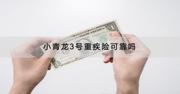 小青龍3號重疾險可靠嗎？有什么保障？