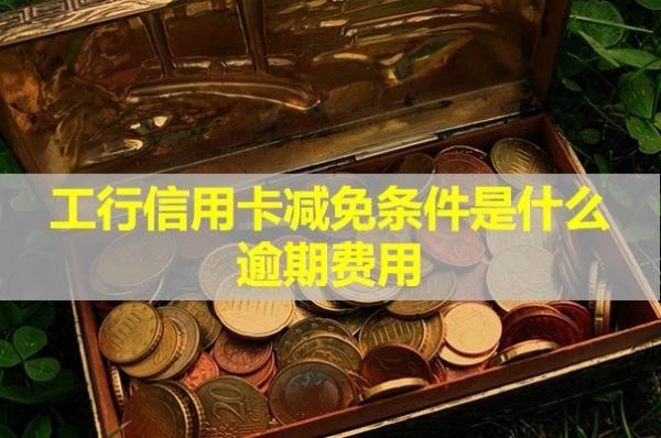 工行信用卡減免條件是什么逾期費用？看完就知道
