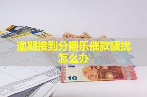 逾期接到分期樂催款騷擾怎么辦？詳細說明