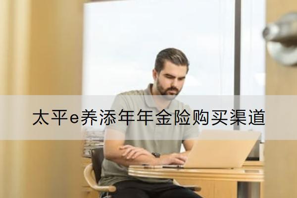太平e養(yǎng)添年年金險購買渠道有哪些？保什么？