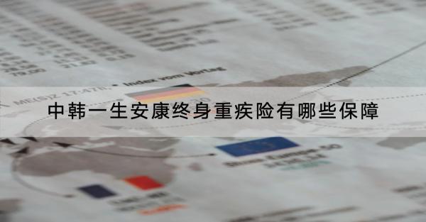 中韓一生安康終身重疾險有哪些保障？值得買嗎？