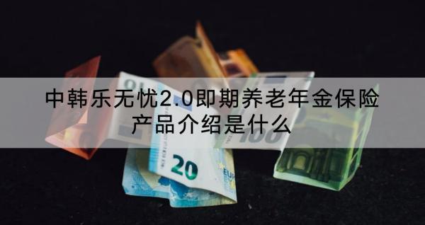 中韓樂無憂2.0即期養(yǎng)老年金保險產品介紹是什么？可靠嗎？