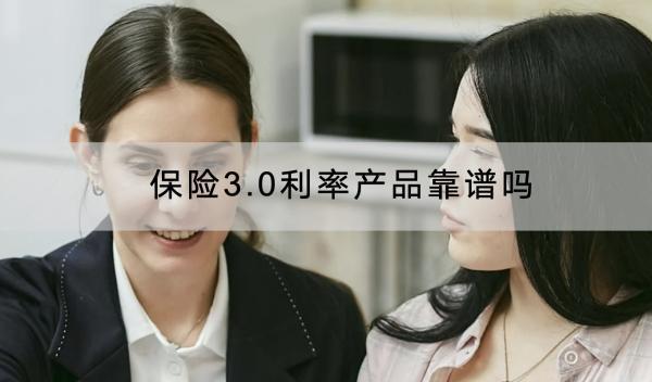 保險(xiǎn)3.0利率產(chǎn)品靠譜嗎？哪些保險(xiǎn)產(chǎn)品的收益比較高？