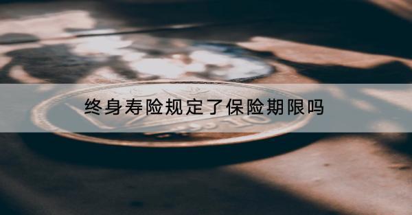 終身壽險(xiǎn)規(guī)定了保險(xiǎn)期限嗎？有什么優(yōu)點(diǎn)？