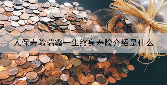 人保壽險瑞鑫一生終身壽險介紹是什么？收益怎樣？