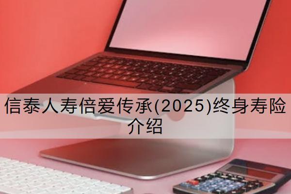 信泰人壽倍愛傳承(2025)終身壽險介紹怎么樣？保什么？