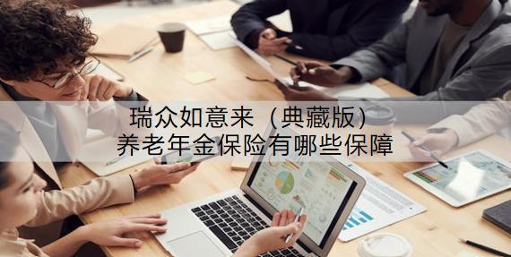 瑞眾如意來（典藏版）養(yǎng)老年金保險(xiǎn)有哪些保障？收益怎樣？