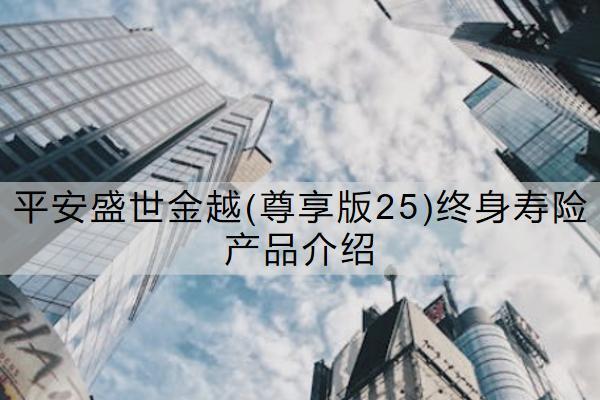 平安盛世金越(尊享版25)終身壽險產(chǎn)品介紹情況如何？可靠嗎？