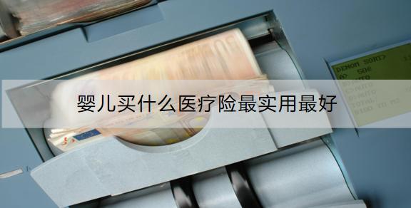 嬰兒買什么醫(yī)療險(xiǎn)最實(shí)用最好？有什么好處？